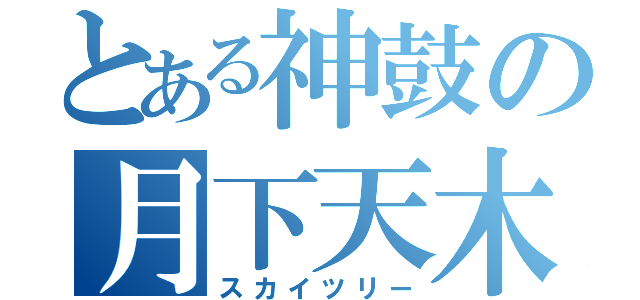 とある神鼓の月下天木（スカイツリー）