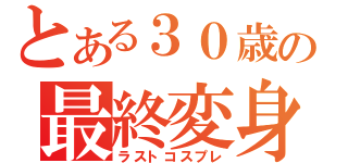 とある３０歳の最終変身（ラストコスプレ）