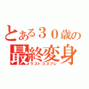 とある３０歳の最終変身（ラストコスプレ）