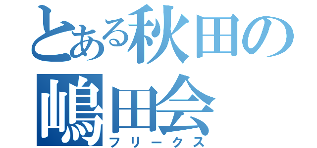 とある秋田の嶋田会（フリークス）