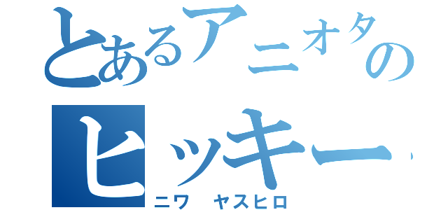 とあるアニオタのヒッキー（ニワ ヤスヒロ）