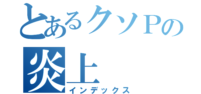 とあるクソＰの炎上（インデックス）