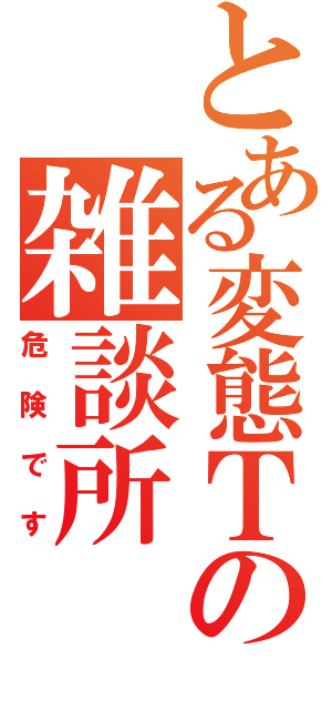 とある変態Ｔの雑談所（危険です）