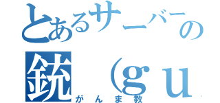 とあるサーバーの銃（ｇｕｎ）教（がんま教）