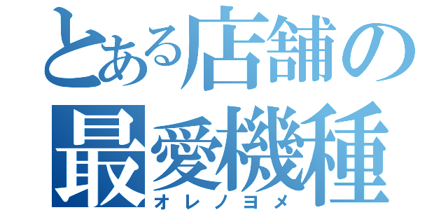 とある店舗の最愛機種（オレノヨメ）