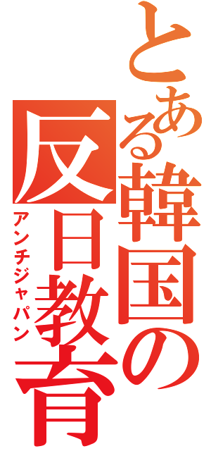 とある韓国の反日教育（アンチジャパン）