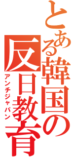 とある韓国の反日教育（アンチジャパン）