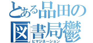 とある品田の図書局鬱（ヒマジネーション）