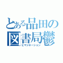 とある品田の図書局鬱（ヒマジネーション）