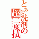 とある洗剤の超二度拭無（マイペット）