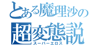 とある魔理沙の超変態説（スーパーエロス）