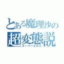 とある魔理沙の超変態説（スーパーエロス）