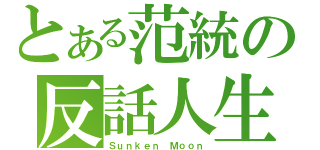 とある范統の反話人生（Ｓｕｎｋｅｎ Ｍｏｏｎ）