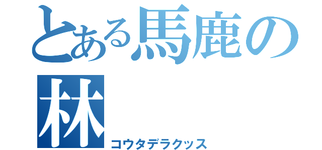 とある馬鹿の林（コウタデラクッス）