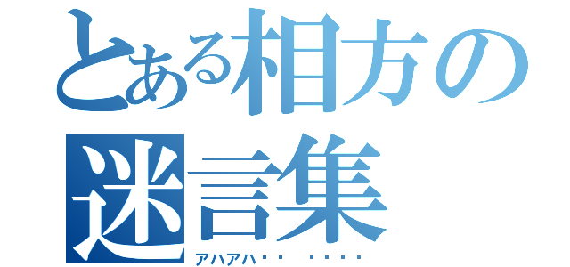 とある相方の迷言集（アハアハ⤴︎ ⤴︎⤴︎）