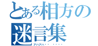 とある相方の迷言集（アハアハ⤴︎ ⤴︎⤴︎）