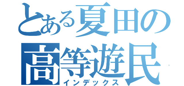 とある夏田の高等遊民（インデックス）