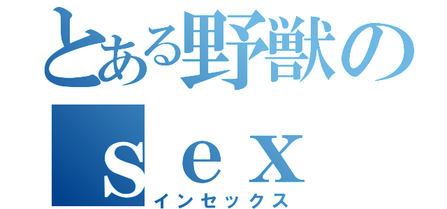 とある野獣のｓｅｘ（インセックス）