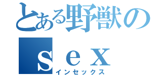 とある野獣のｓｅｘ（インセックス）