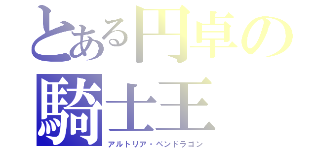 とある円卓の騎士王（アルトリア・ペンドラゴン）