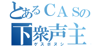 とあるＣＡＳの下衆声主（ゲスボヌシ）