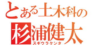 とある土木科の杉浦健太（スギウラケンタ）