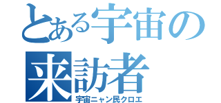 とある宇宙の来訪者（宇宙ニャン民クロエ）