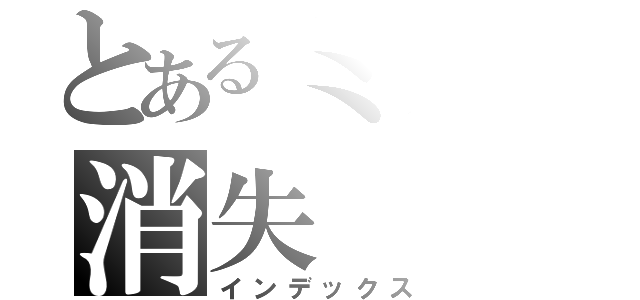 とあるミクの消失（インデックス）