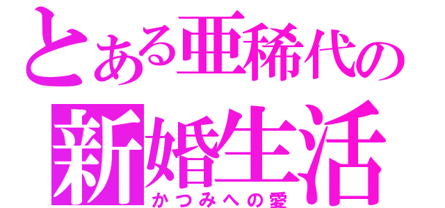 とある亜稀代の新婚生活（かつみへの愛）