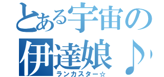 とある宇宙の伊達娘♪（ランカスター☆）