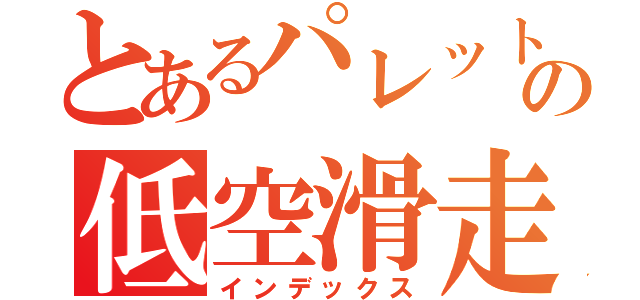 とあるパレットの低空滑走（インデックス）