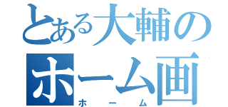 とある大輔のホーム画面（ホーム）