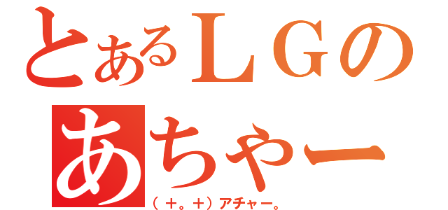 とあるＬＧのあちゃー（（＋。＋）アチャー。）