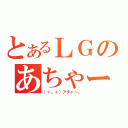 とあるＬＧのあちゃー（（＋。＋）アチャー。）