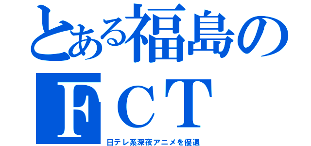 とある福島のＦＣＴ（日テレ系深夜アニメを優遇）