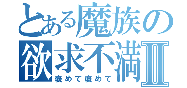 とある魔族の欲求不満Ⅱ（褒めて褒めて）