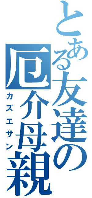 とある友達の厄介母親（カズエサン）