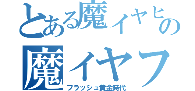 とある魔イヤヒーの魔イヤフー（フラッシュ黄金時代）