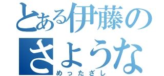 とある伊藤のさようなら（めったざし）