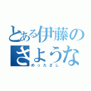 とある伊藤のさようなら（めったざし）