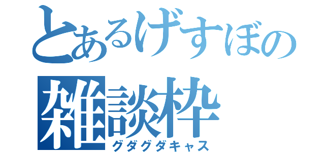 とあるげすぼの雑談枠（グダグダキャス）