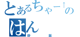 とあるちゃー↑はんのはん（炒飯）