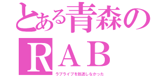 とある青森のＲＡＢ（ラブライブを放送しなかった）