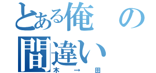 とある俺の間違い（木→田）