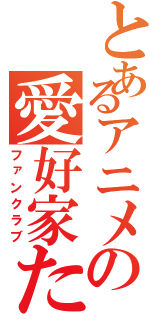 とあるアニメの愛好家たち（ファンクラブ）