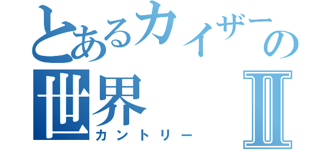 とあるカイザーの世界Ⅱ（カントリー）