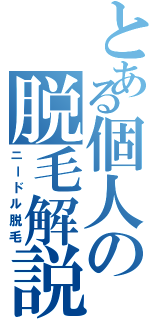 とある個人の脱毛解説（ニードル脱毛）