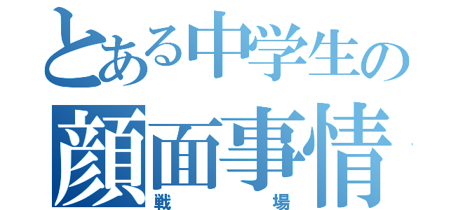 とある中学生の顔面事情（戦場）