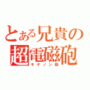 とある兄貴の超電磁砲（キヤノン砲）