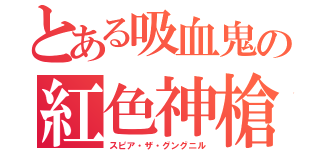 とある吸血鬼の紅色神槍（スピア・ザ・グングニル）